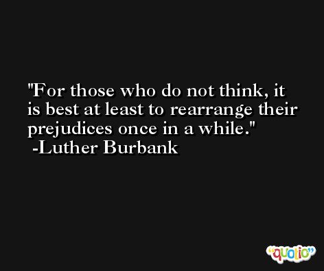 For those who do not think, it is best at least to rearrange their prejudices once in a while. -Luther Burbank
