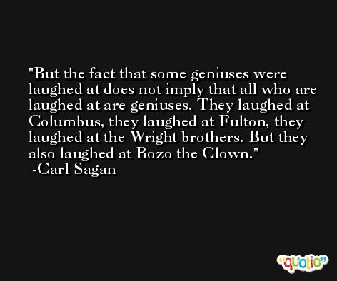 But the fact that some geniuses were laughed at does not imply that all who are laughed at are geniuses. They laughed at Columbus, they laughed at Fulton, they laughed at the Wright brothers. But they also laughed at Bozo the Clown. -Carl Sagan