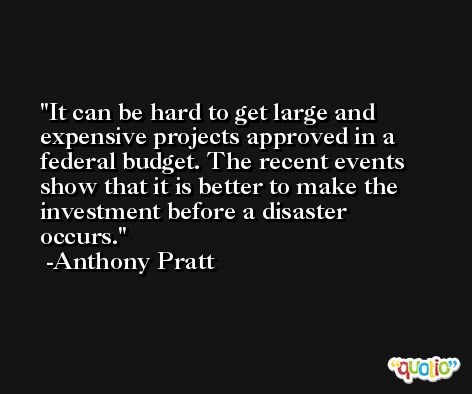 It can be hard to get large and expensive projects approved in a federal budget. The recent events show that it is better to make the investment before a disaster occurs. -Anthony Pratt