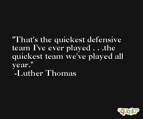 That's the quickest defensive team I've ever played . . .the quickest team we've played all year. -Luther Thomas