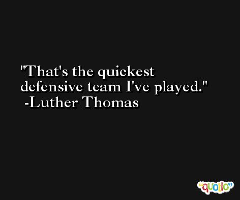 That's the quickest defensive team I've played. -Luther Thomas