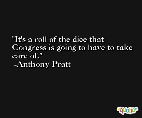 It's a roll of the dice that Congress is going to have to take care of. -Anthony Pratt