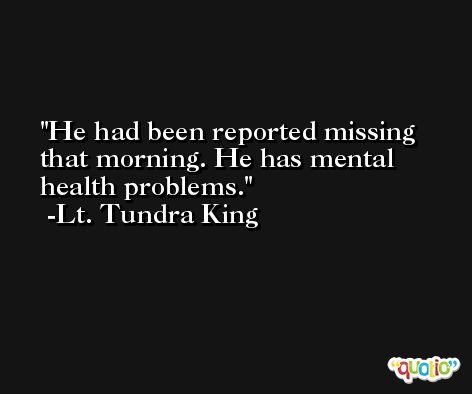He had been reported missing that morning. He has mental health problems. -Lt. Tundra King