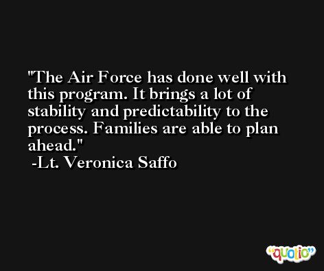 The Air Force has done well with this program. It brings a lot of stability and predictability to the process. Families are able to plan ahead. -Lt. Veronica Saffo