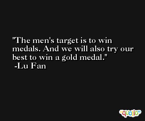 The men's target is to win medals. And we will also try our best to win a gold medal. -Lu Fan