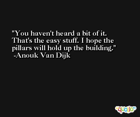 You haven't heard a bit of it. That's the easy stuff. I hope the pillars will hold up the building. -Anouk Van Dijk