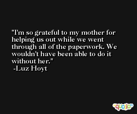 I'm so grateful to my mother for helping us out while we went through all of the paperwork. We wouldn't have been able to do it without her. -Luz Hoyt