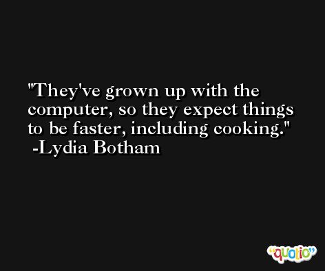 They've grown up with the computer, so they expect things to be faster, including cooking. -Lydia Botham
