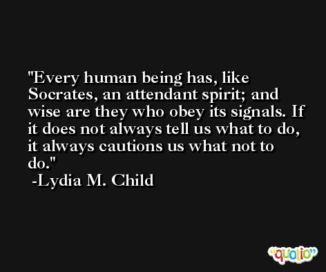 Every human being has, like Socrates, an attendant spirit; and wise are they who obey its signals. If it does not always tell us what to do, it always cautions us what not to do. -Lydia M. Child