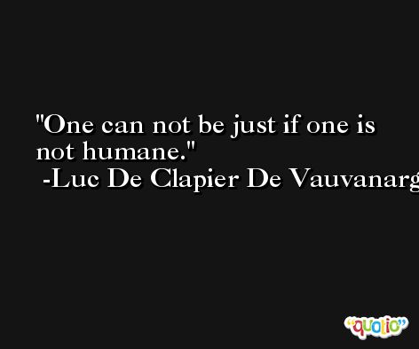 One can not be just if one is not humane. -Luc De Clapier De Vauvanargues