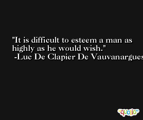 It is difficult to esteem a man as highly as he would wish. -Luc De Clapier De Vauvanargues