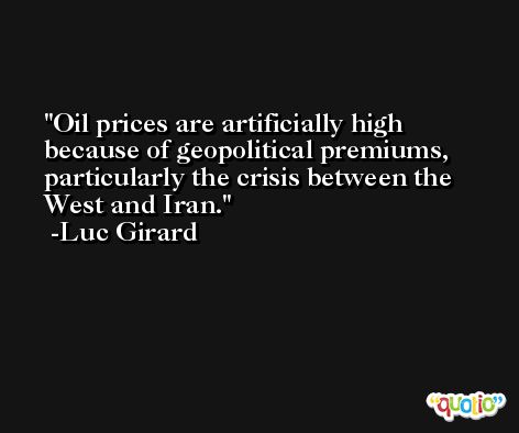 Oil prices are artificially high because of geopolitical premiums, particularly the crisis between the West and Iran. -Luc Girard