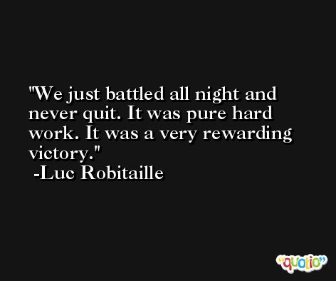 We just battled all night and never quit. It was pure hard work. It was a very rewarding victory. -Luc Robitaille