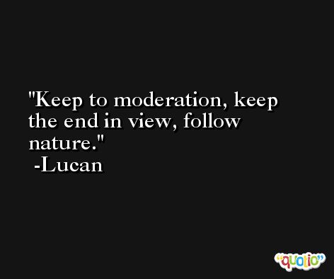 Keep to moderation, keep the end in view, follow nature. -Lucan