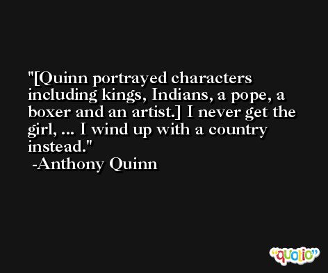 [Quinn portrayed characters including kings, Indians, a pope, a boxer and an artist.] I never get the girl, ... I wind up with a country instead. -Anthony Quinn