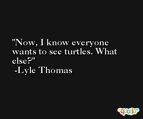 Now, I know everyone wants to see turtles. What else? -Lyle Thomas