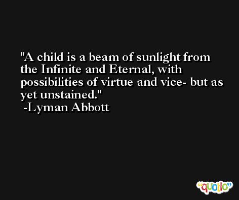 A child is a beam of sunlight from the Infinite and Eternal, with possibilities of virtue and vice- but as yet unstained. -Lyman Abbott