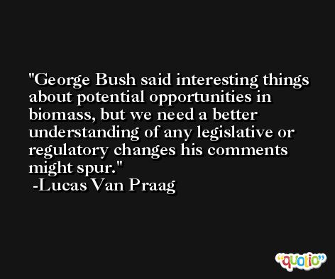 George Bush said interesting things about potential opportunities in biomass, but we need a better understanding of any legislative or regulatory changes his comments might spur. -Lucas Van Praag