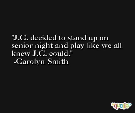 J.C. decided to stand up on senior night and play like we all knew J.C. could. -Carolyn Smith