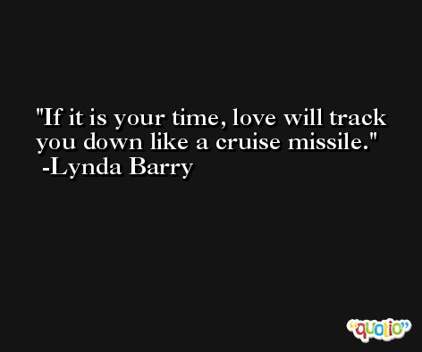 If it is your time, love will track you down like a cruise missile. -Lynda Barry
