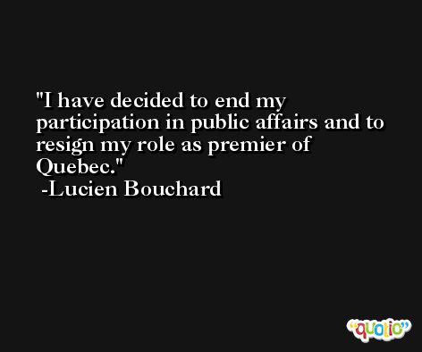 I have decided to end my participation in public affairs and to resign my role as premier of Quebec. -Lucien Bouchard