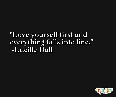 Love yourself first and everything falls into line. -Lucille Ball