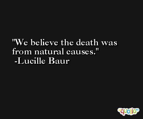 We believe the death was from natural causes. -Lucille Baur