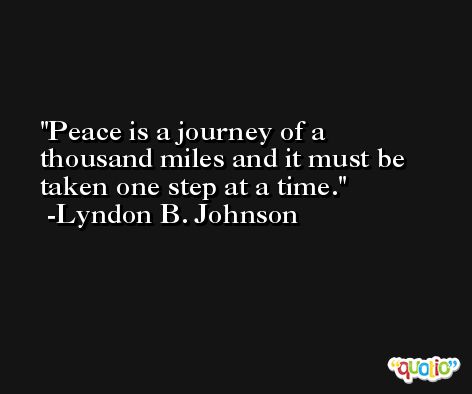 Peace is a journey of a thousand miles and it must be taken one step at a time. -Lyndon B. Johnson