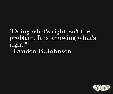 Doing what's right isn't the problem. It is knowing what's right. -Lyndon B. Johnson