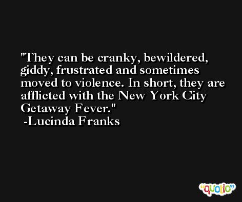 They can be cranky, bewildered, giddy, frustrated and sometimes moved to violence. In short, they are afflicted with the New York City Getaway Fever. -Lucinda Franks