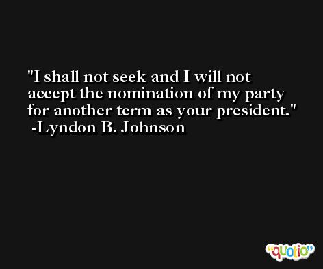 I shall not seek and I will not accept the nomination of my party for another term as your president. -Lyndon B. Johnson