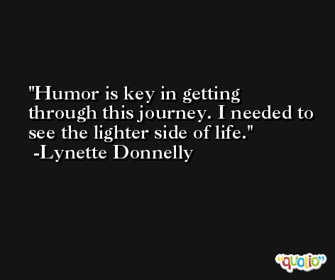 Humor is key in getting through this journey. I needed to see the lighter side of life. -Lynette Donnelly