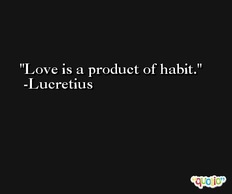 Love is a product of habit. -Lucretius
