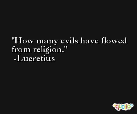 How many evils have flowed from religion. -Lucretius