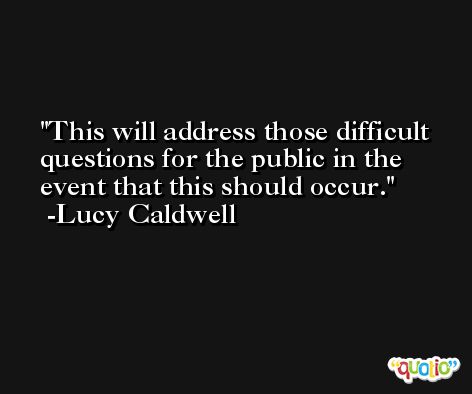 This will address those difficult questions for the public in the event that this should occur. -Lucy Caldwell