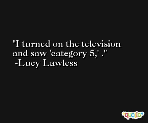 I turned on the television and saw 'category 5,' . -Lucy Lawless