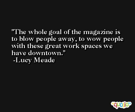 The whole goal of the magazine is to blow people away, to wow people with these great work spaces we have downtown. -Lucy Meade