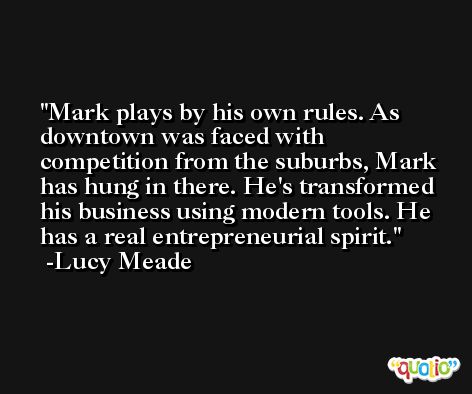 Mark plays by his own rules. As downtown was faced with competition from the suburbs, Mark has hung in there. He's transformed his business using modern tools. He has a real entrepreneurial spirit. -Lucy Meade