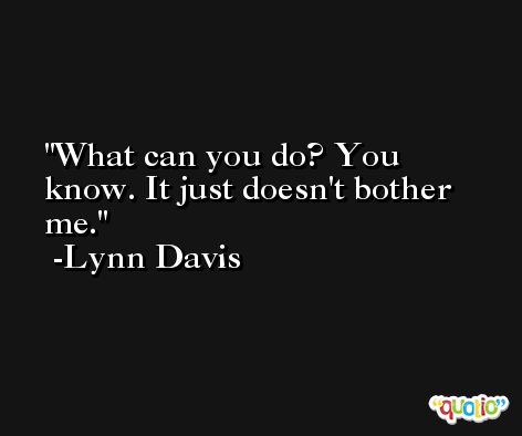 What can you do? You know. It just doesn't bother me. -Lynn Davis