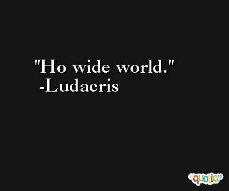 Ho wide world. -Ludacris