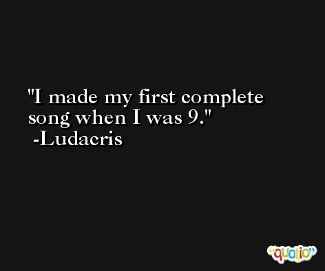 I made my first complete song when I was 9. -Ludacris