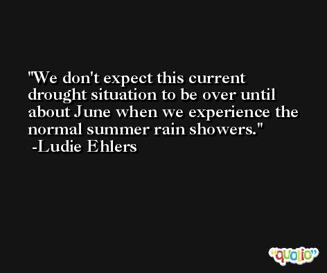 We don't expect this current drought situation to be over until about June when we experience the normal summer rain showers. -Ludie Ehlers
