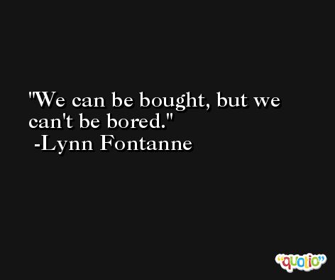 We can be bought, but we can't be bored. -Lynn Fontanne