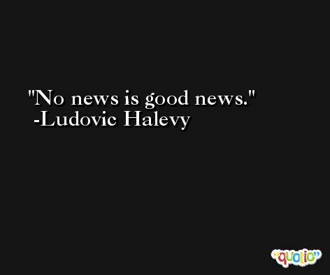 No news is good news. -Ludovic Halevy