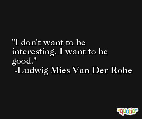 I don't want to be interesting. I want to be good. -Ludwig Mies Van Der Rohe