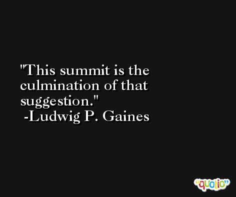 This summit is the culmination of that suggestion. -Ludwig P. Gaines