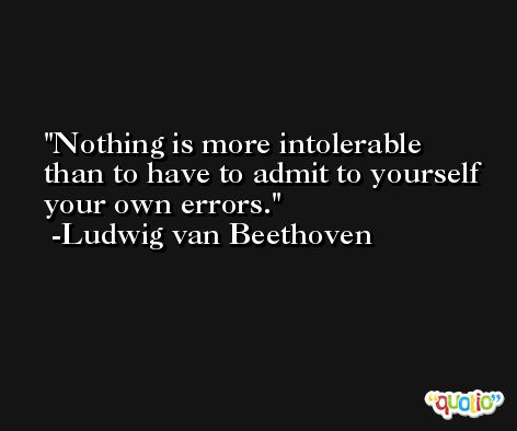 Nothing is more intolerable than to have to admit to yourself your own errors. -Ludwig van Beethoven