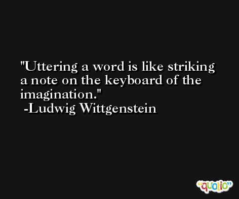 Uttering a word is like striking a note on the keyboard of the imagination. -Ludwig Wittgenstein