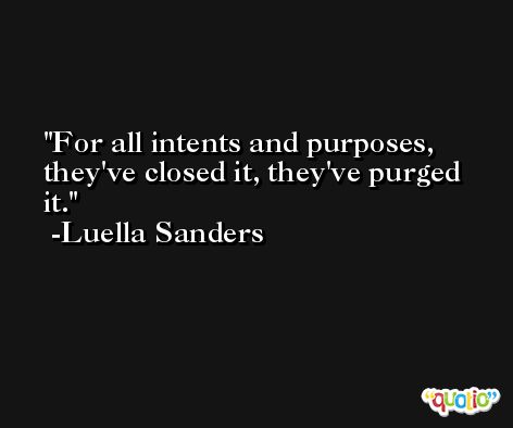 For all intents and purposes, they've closed it, they've purged it. -Luella Sanders