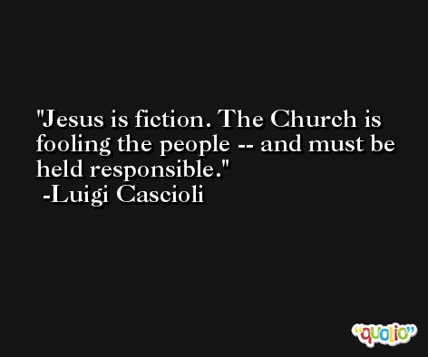 Jesus is fiction. The Church is fooling the people -- and must be held responsible. -Luigi Cascioli